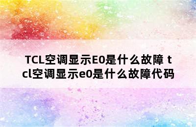 TCL空调显示E0是什么故障 tcl空调显示e0是什么故障代码